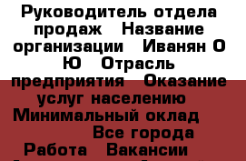 Руководитель отдела продаж › Название организации ­ Иванян О.Ю › Отрасль предприятия ­ Оказание услуг населению › Минимальный оклад ­ 200 000 - Все города Работа » Вакансии   . Адыгея респ.,Адыгейск г.